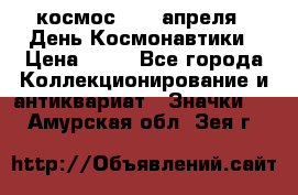 1.1) космос : 12 апреля - День Космонавтики › Цена ­ 49 - Все города Коллекционирование и антиквариат » Значки   . Амурская обл.,Зея г.